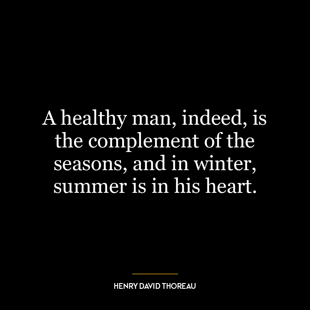 A healthy man, indeed, is the complement of the seasons, and in winter, summer is in his heart.