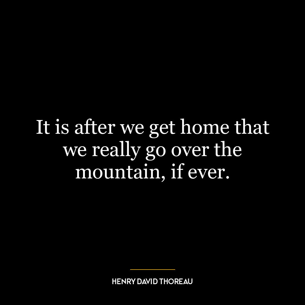 It is after we get home that we really go over the mountain, if ever.