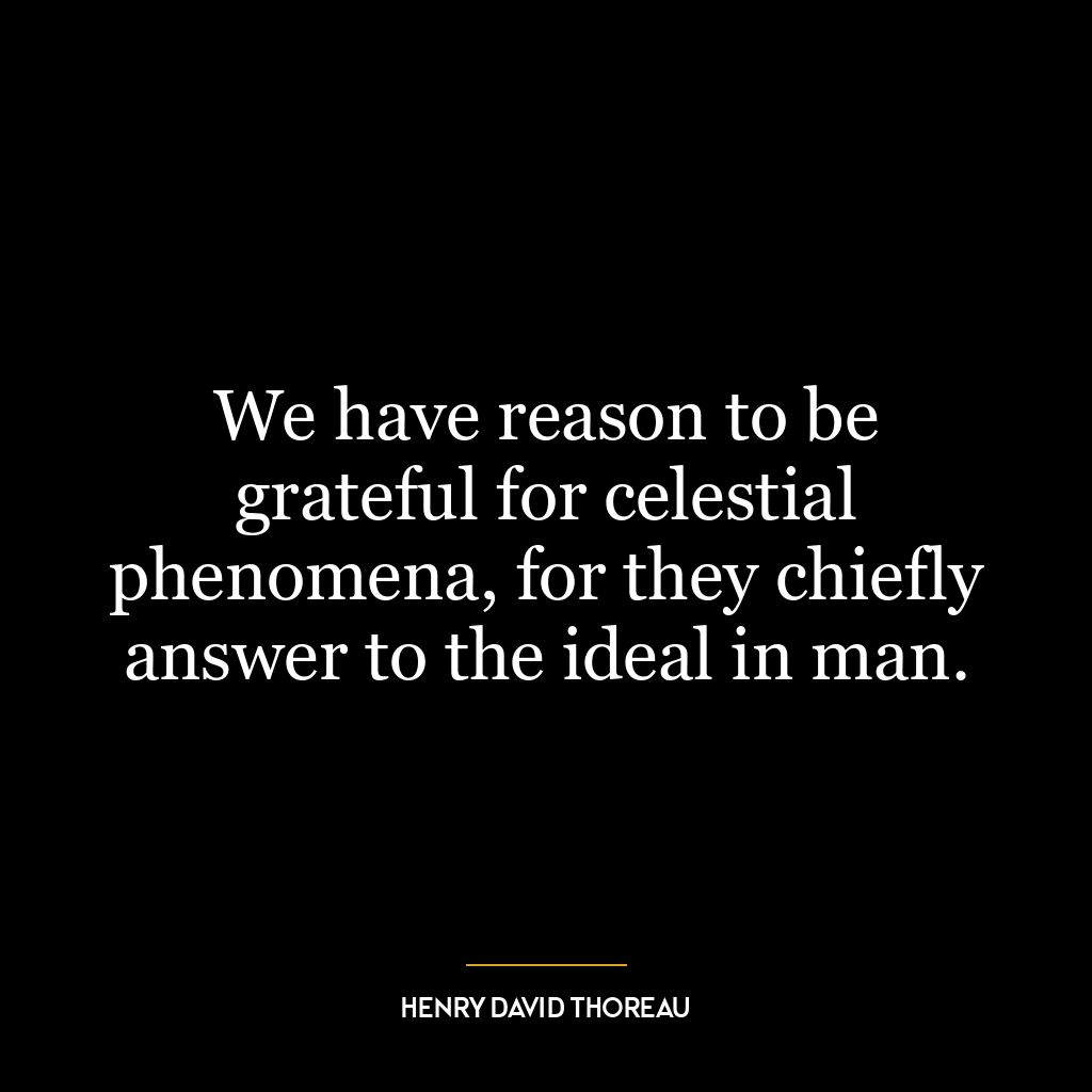 We have reason to be grateful for celestial phenomena, for they chiefly answer to the ideal in man.