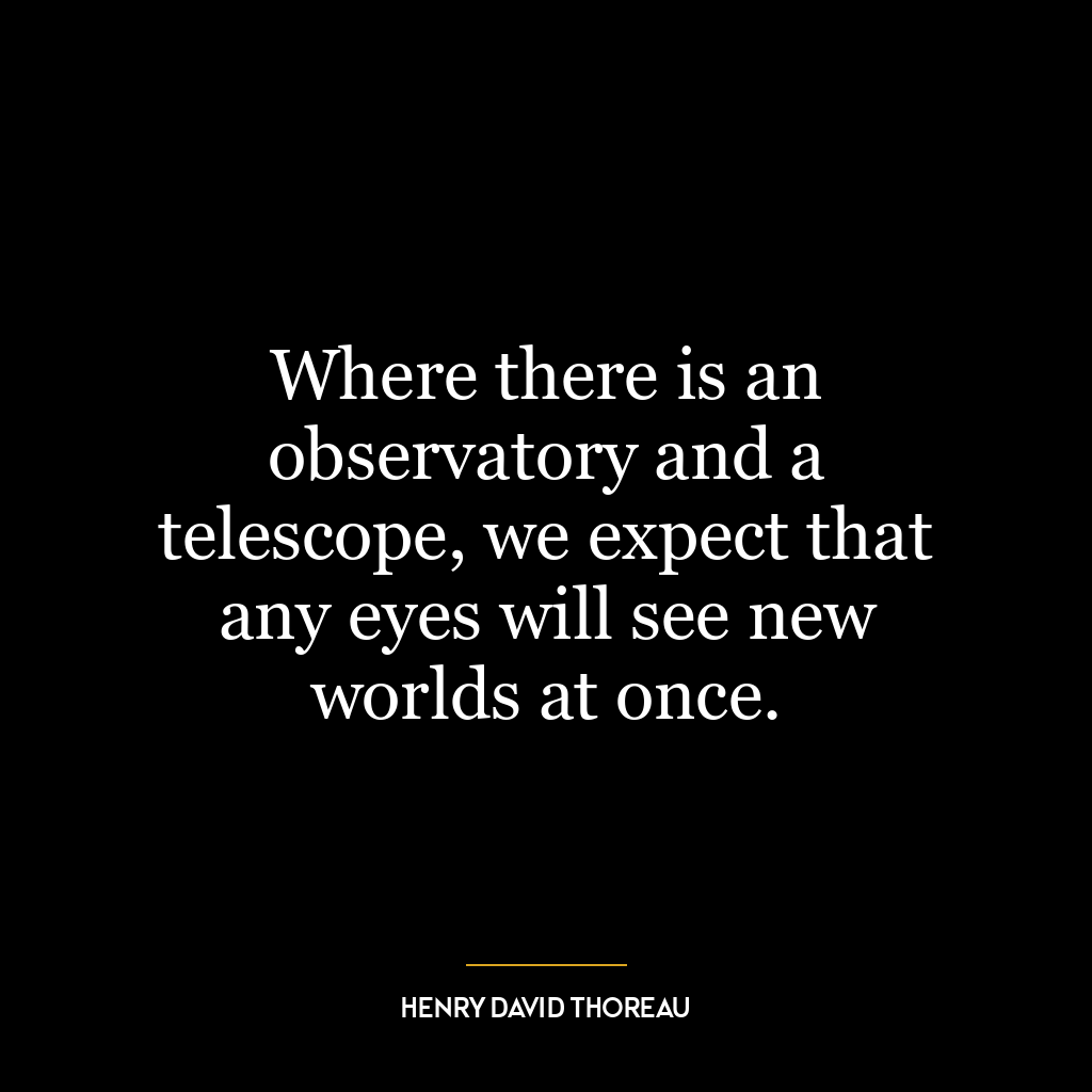 Where there is an observatory and a telescope, we expect that any eyes will see new worlds at once.