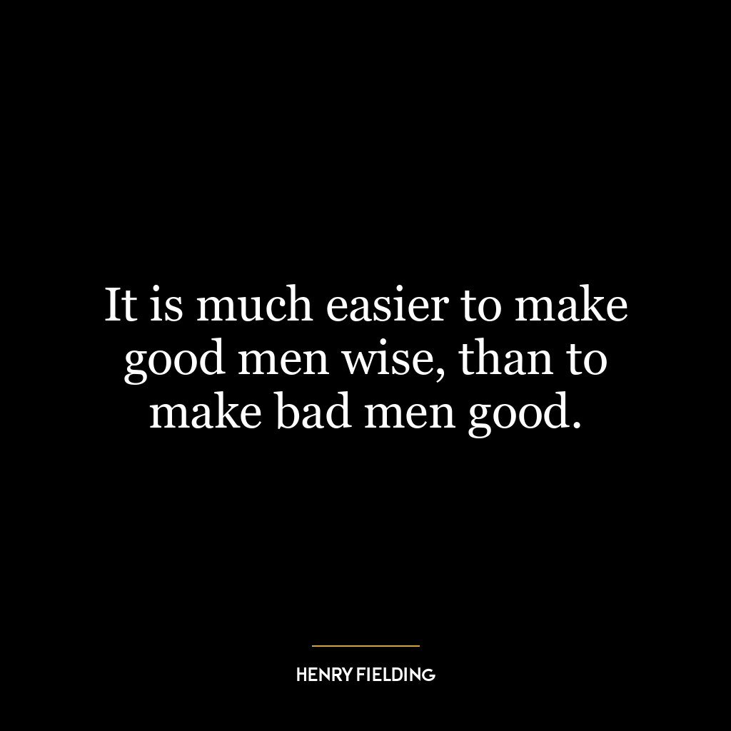 It is much easier to make good men wise, than to make bad men good.