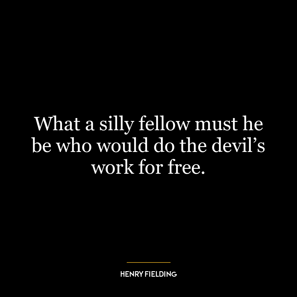 What a silly fellow must he be who would do the devil’s work for free.