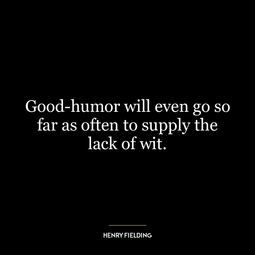 Good-humor will even go so far as often to supply the lack of wit.