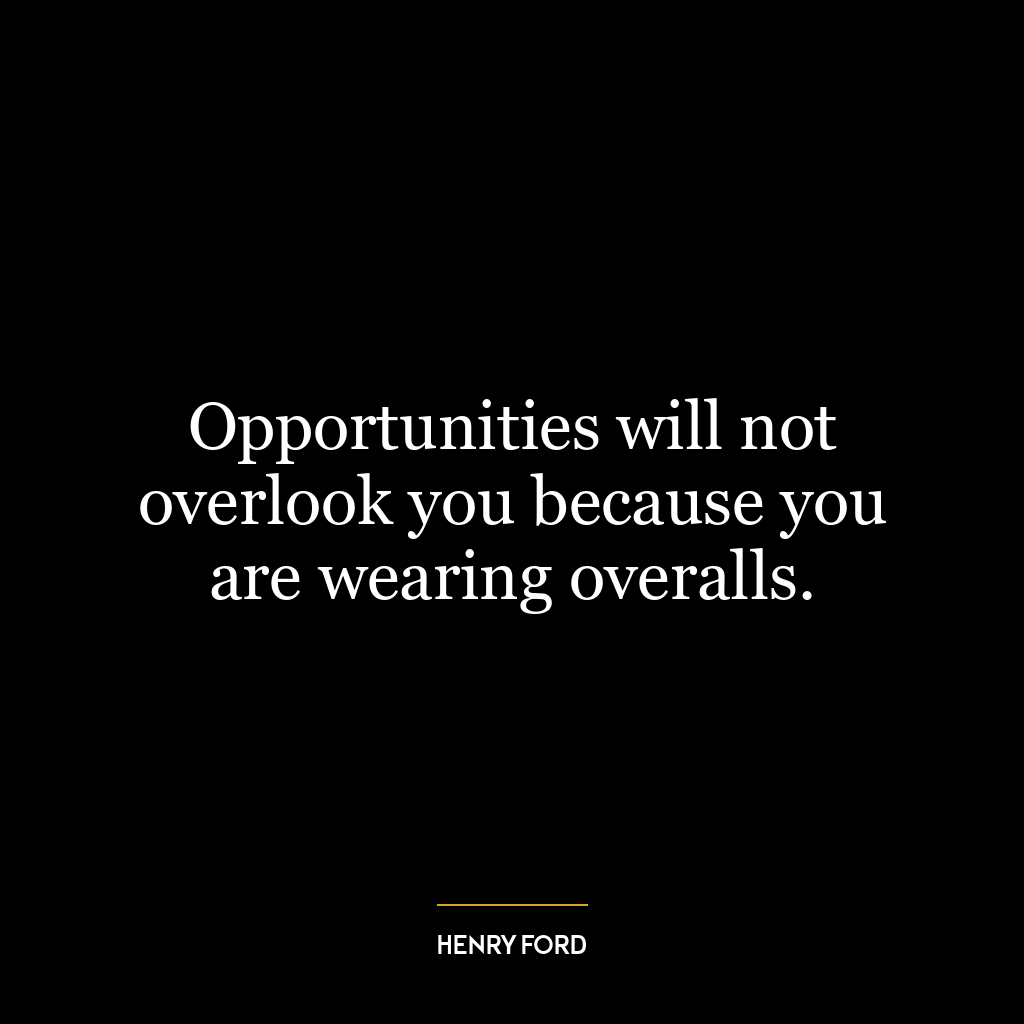 Opportunities will not overlook you because you are wearing overalls.