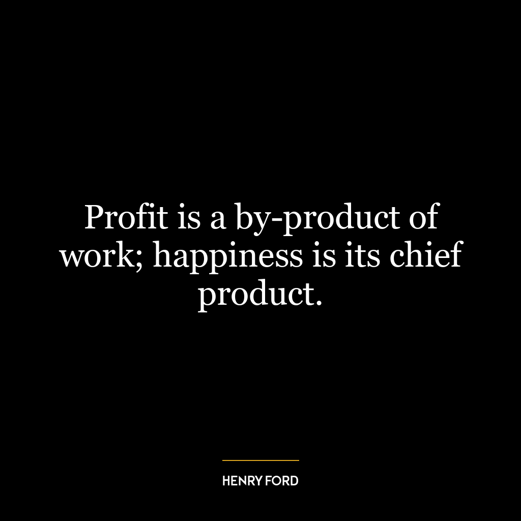 Profit is a by-product of work; happiness is its chief product.