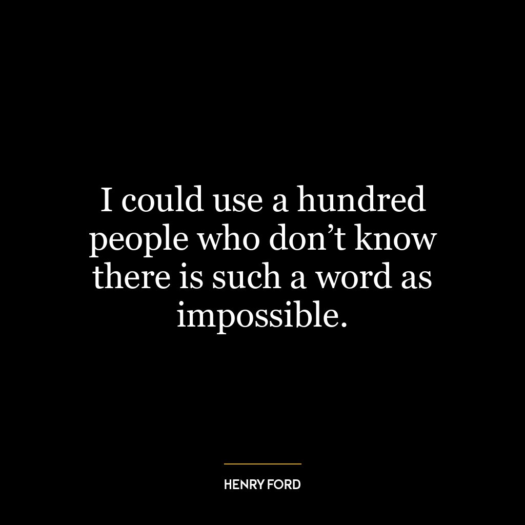 I could use a hundred people who don’t know there is such a word as impossible.