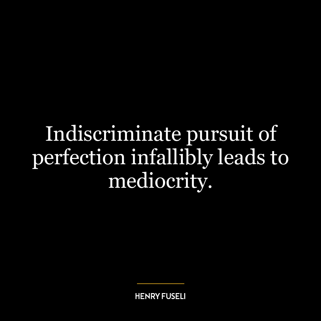 Indiscriminate pursuit of perfection infallibly leads to mediocrity.