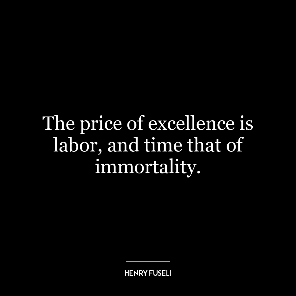 The price of excellence is labor, and time that of immortality.