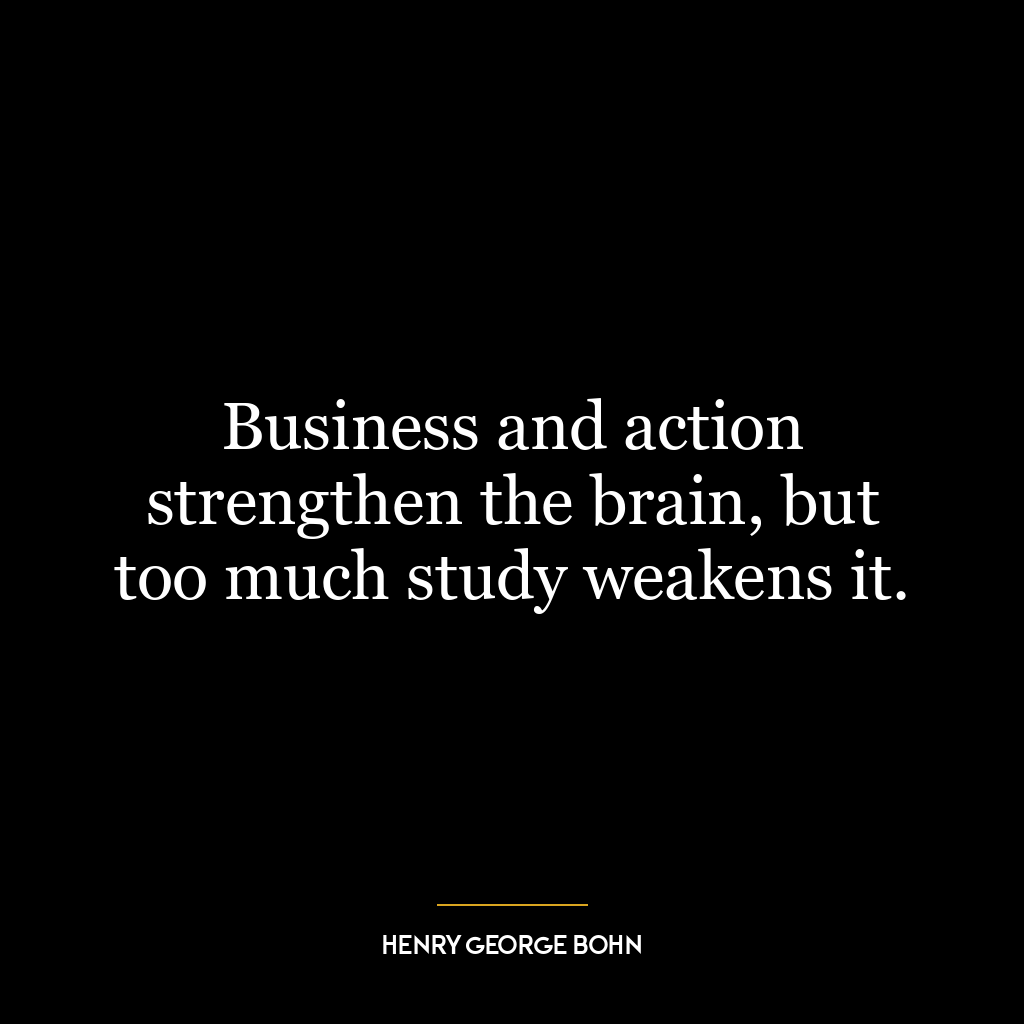 Business and action strengthen the brain, but too much study weakens it.