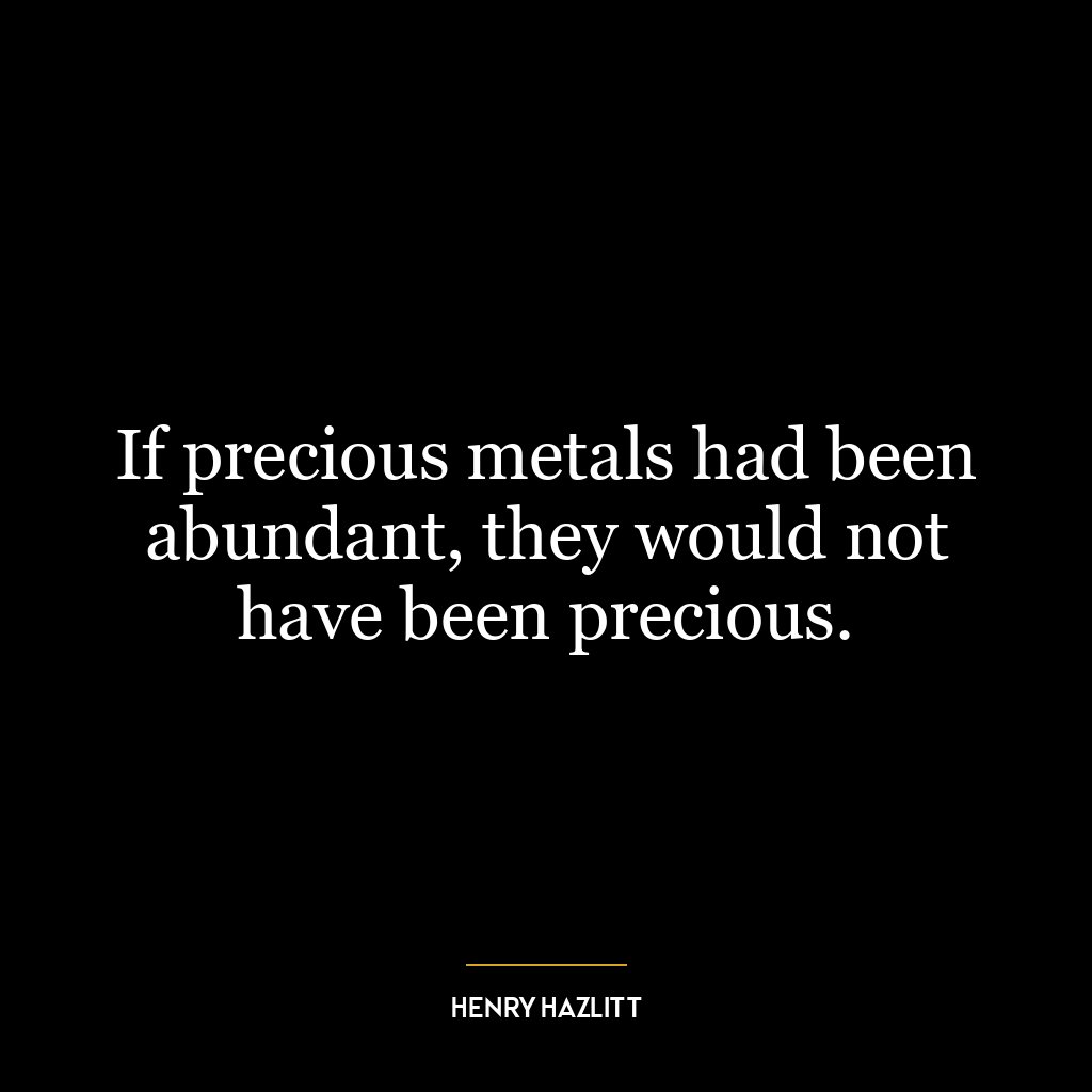 If precious metals had been abundant, they would not have been precious.