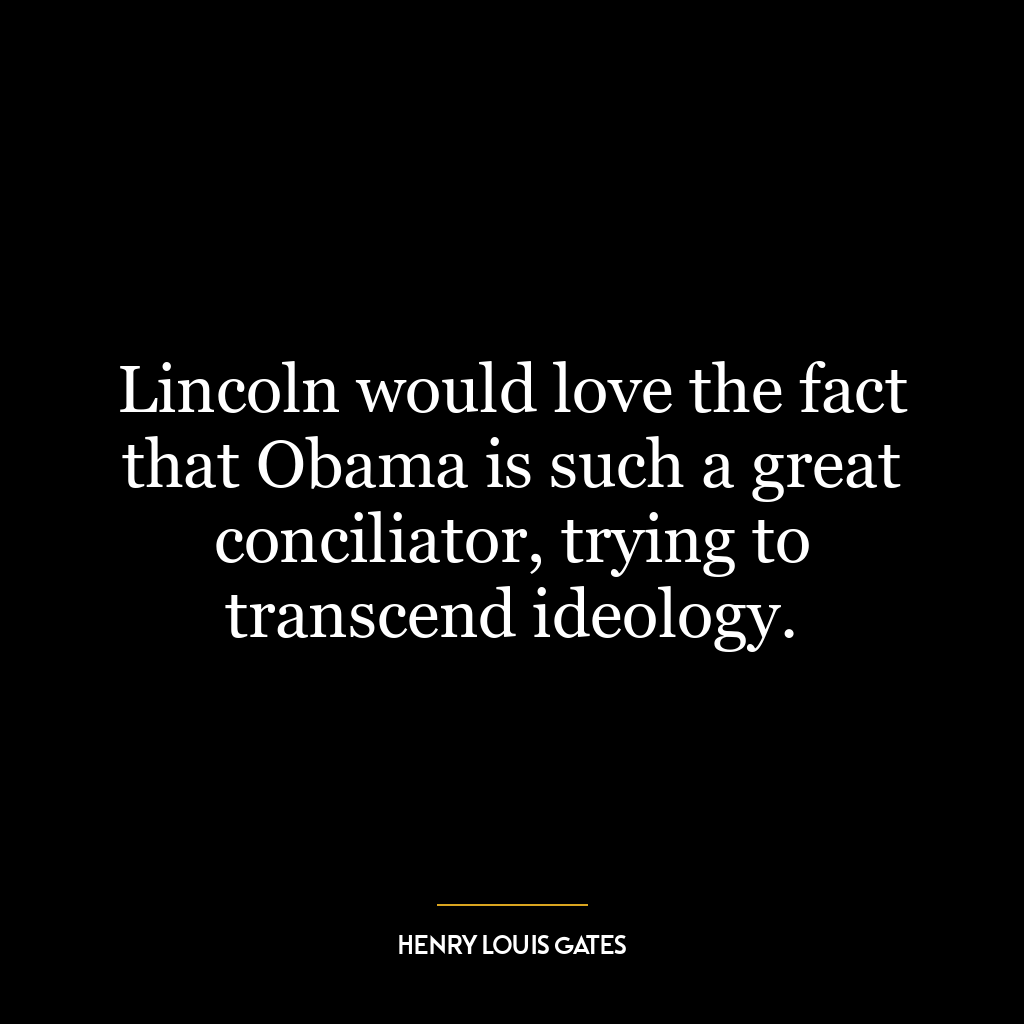 Lincoln would love the fact that Obama is such a great conciliator, trying to transcend ideology.