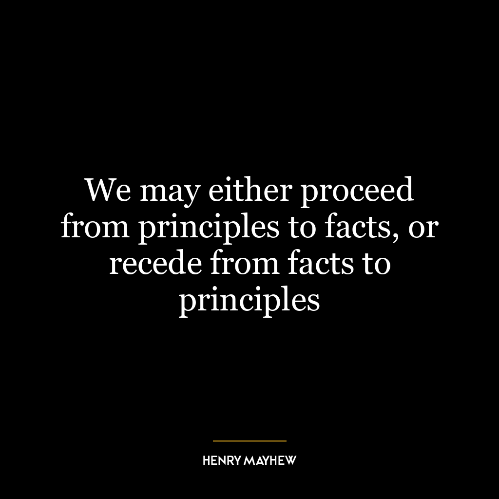 We may either proceed from principles to facts, or recede from facts to principles