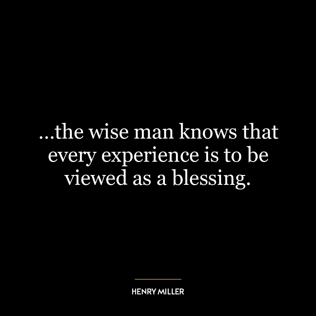 …the wise man knows that every experience is to be viewed as a blessing.