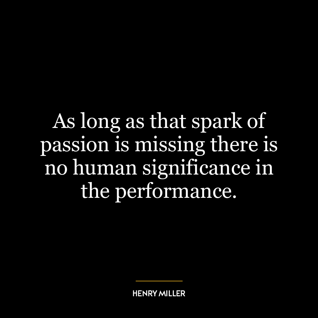 As long as that spark of passion is missing there is no human significance in the performance.