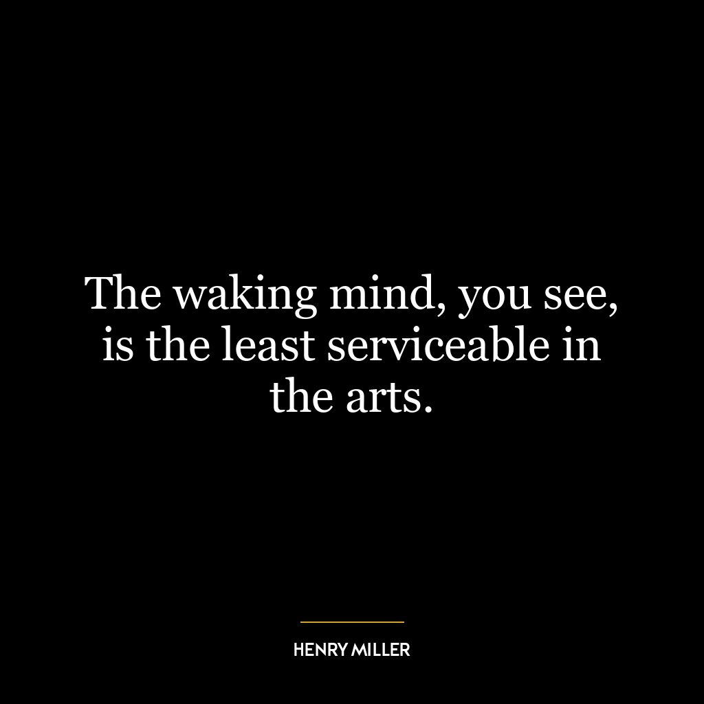 The waking mind, you see, is the least serviceable in the arts.