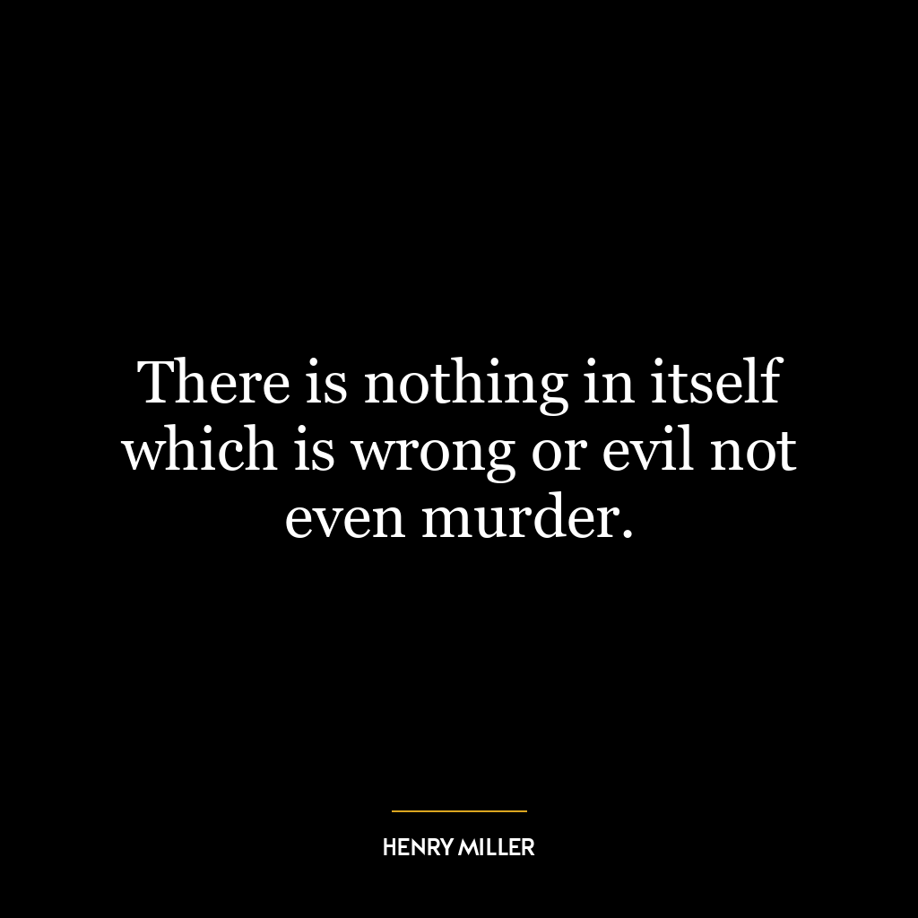 There is nothing in itself which is wrong or evil not even murder.