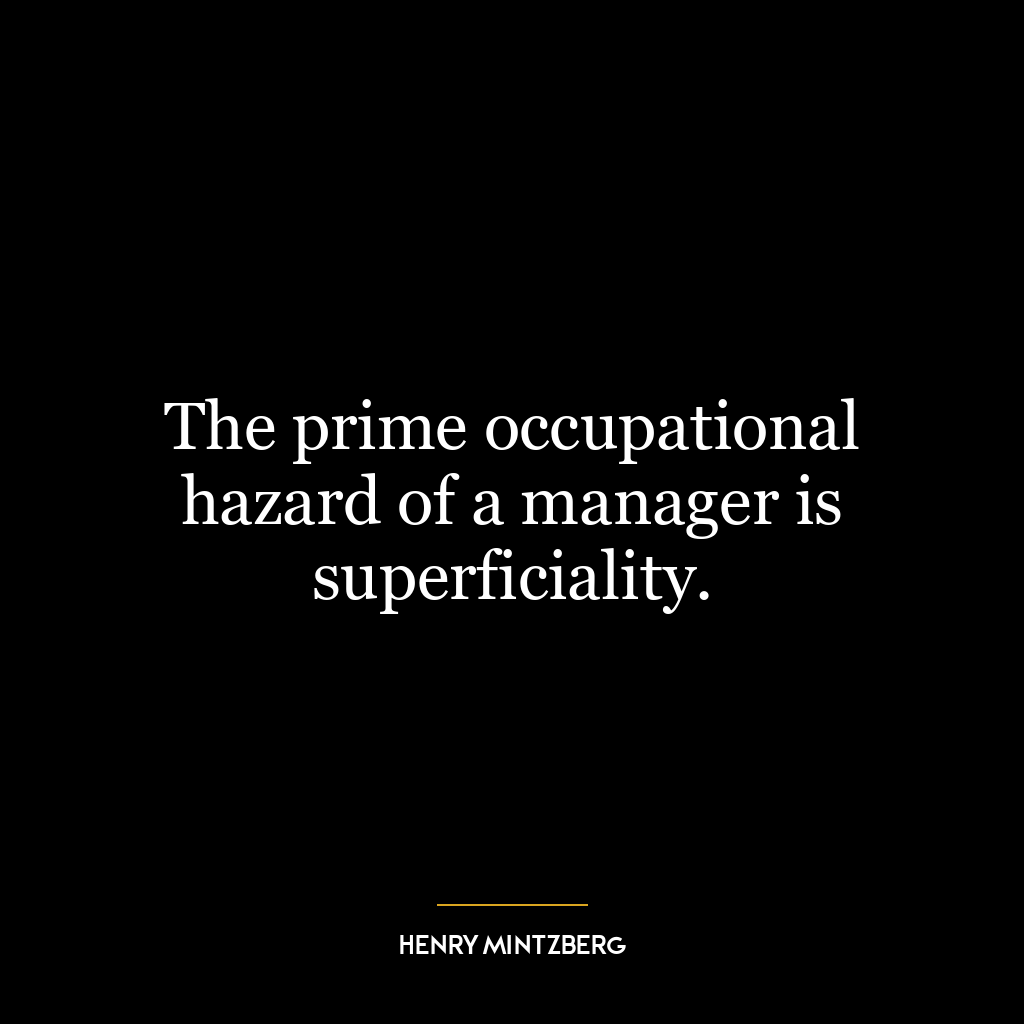 The prime occupational hazard of a manager is superficiality.