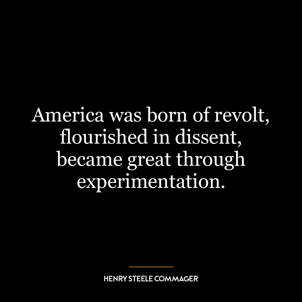 America was born of revolt, flourished in dissent, became great through experimentation.