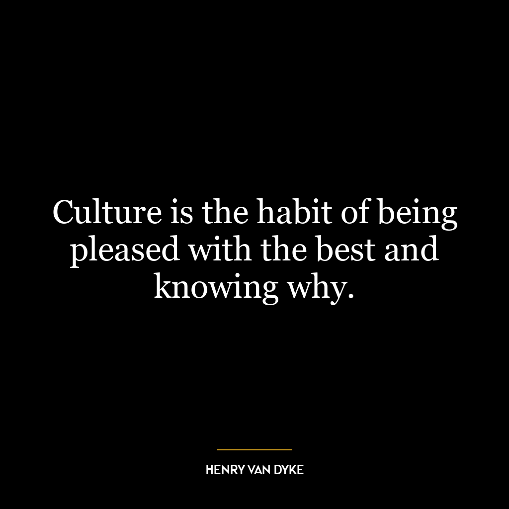 Culture is the habit of being pleased with the best and knowing why.