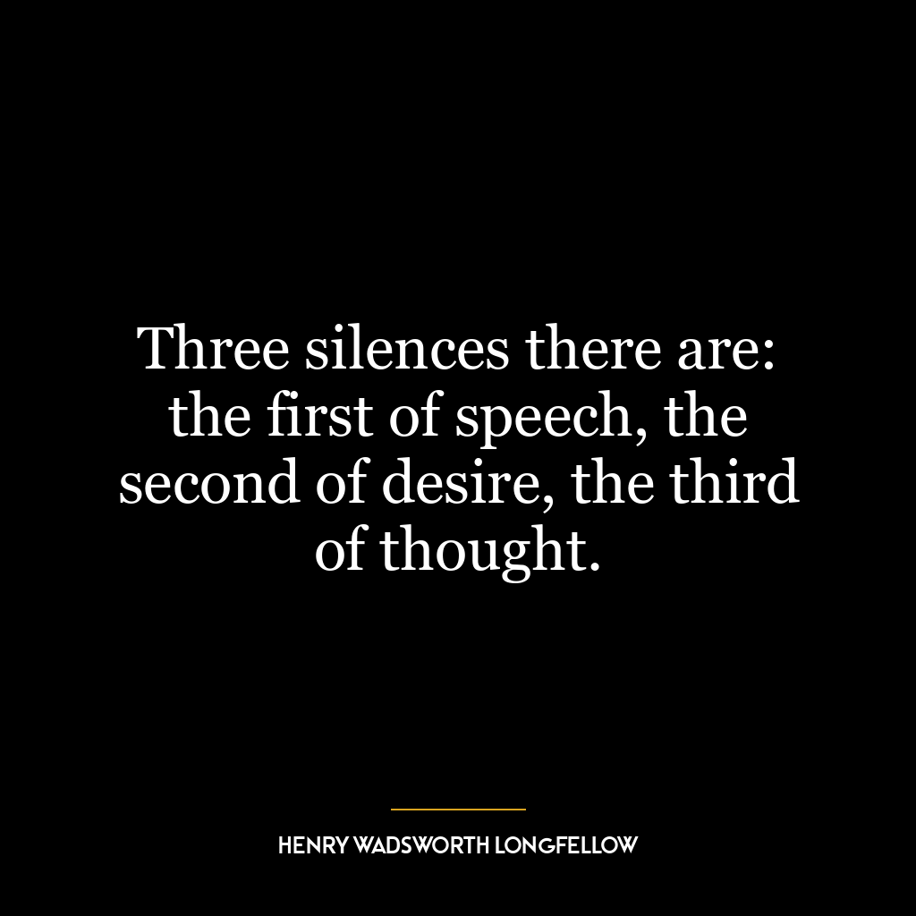 Three silences there are: the first of speech, the second of desire, the third of thought.