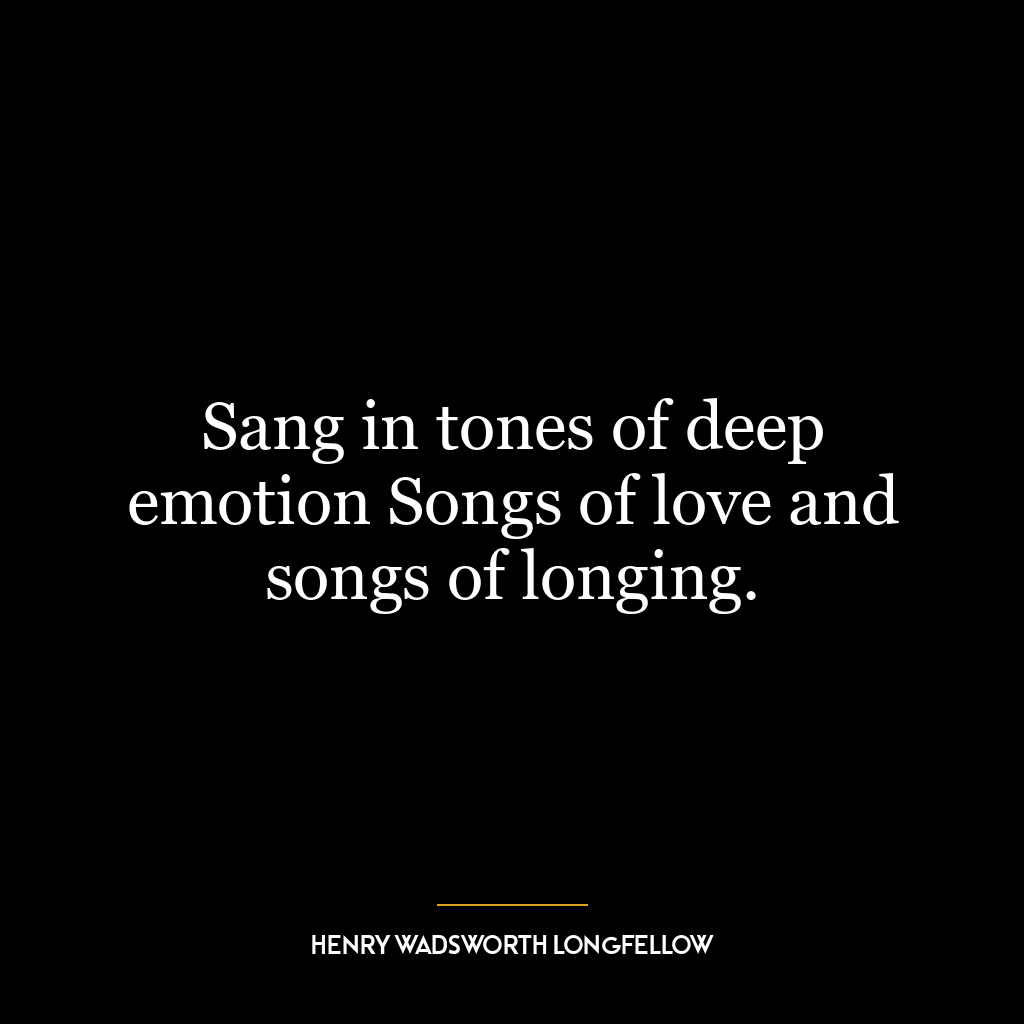 Sang in tones of deep emotion Songs of love and songs of longing.