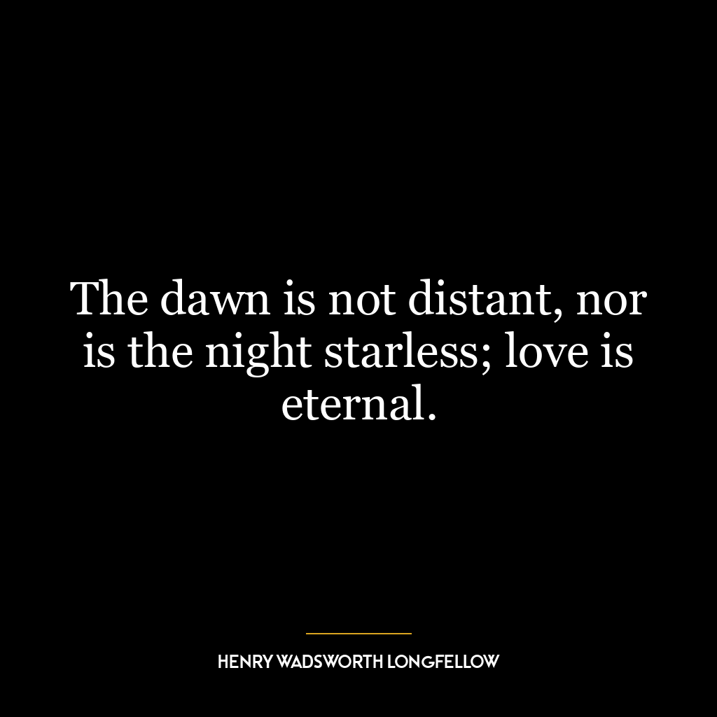 The dawn is not distant, nor is the night starless; love is eternal.