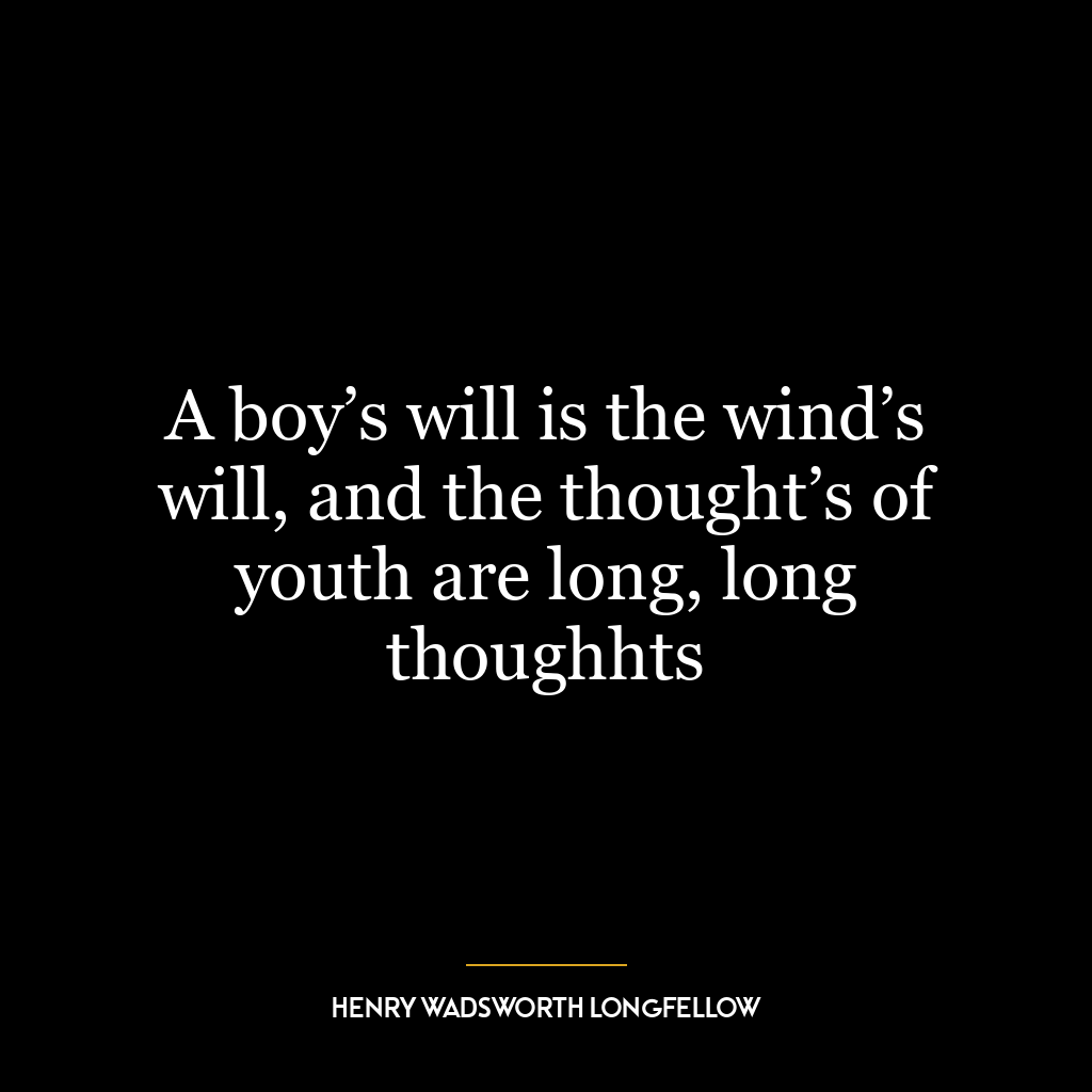 A boy’s will is the wind’s will, and the thought’s of youth are long, long thoughhts