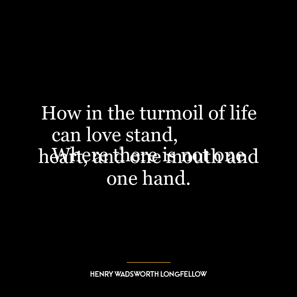 How in the turmoil of life can love stand,
Where there is not one heart, and one mouth and one hand.