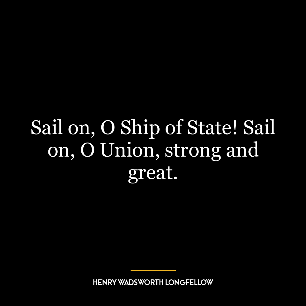 Sail on, O Ship of State! Sail on, O Union, strong and great.