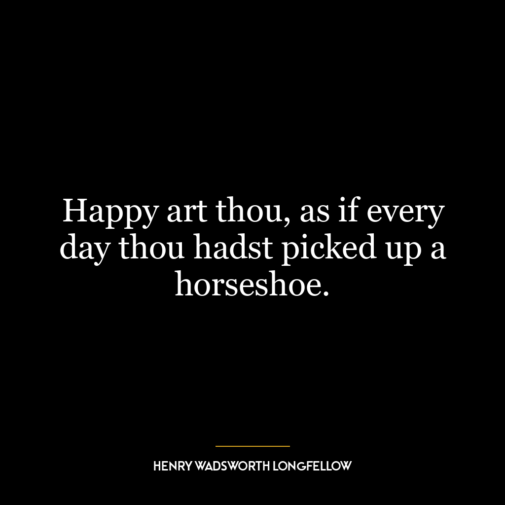 Happy art thou, as if every day thou hadst picked up a horseshoe.