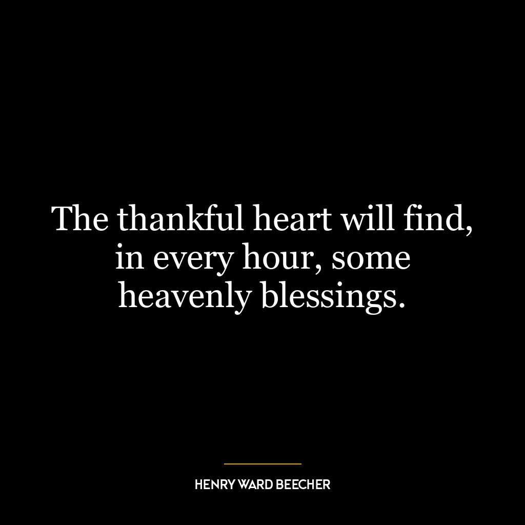 The thankful heart will find, in every hour, some heavenly blessings.