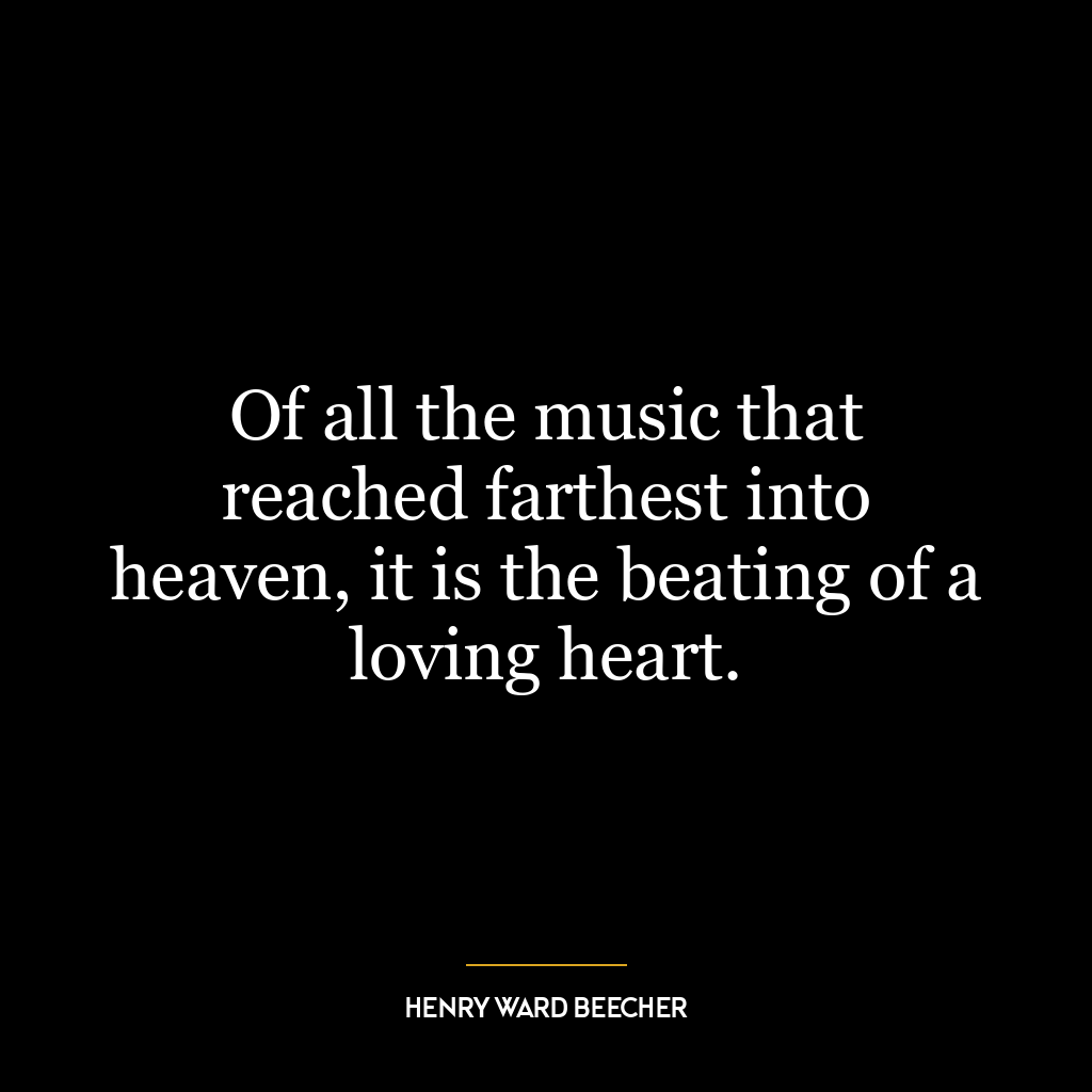 Of all the music that reached farthest into heaven, it is the beating of a loving heart.