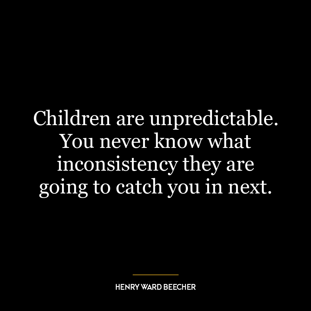 Children are unpredictable. You never know what inconsistency they are going to catch you in next.