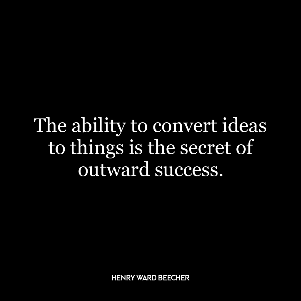 The ability to convert ideas to things is the secret of outward success.