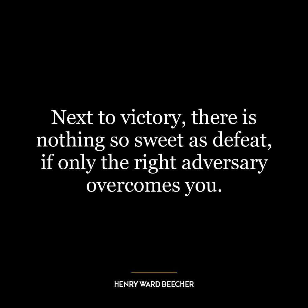 Next to victory, there is nothing so sweet as defeat, if only the right adversary overcomes you.