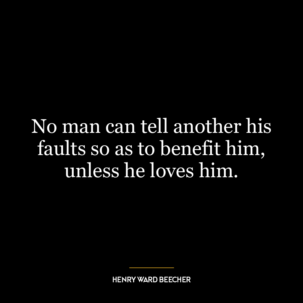 No man can tell another his faults so as to benefit him, unless he loves him.