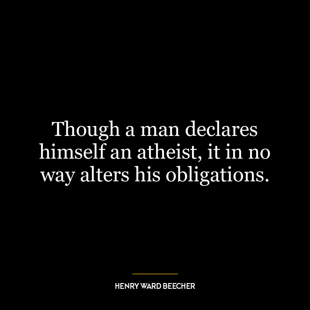 Though a man declares himself an atheist, it in no way alters his obligations.