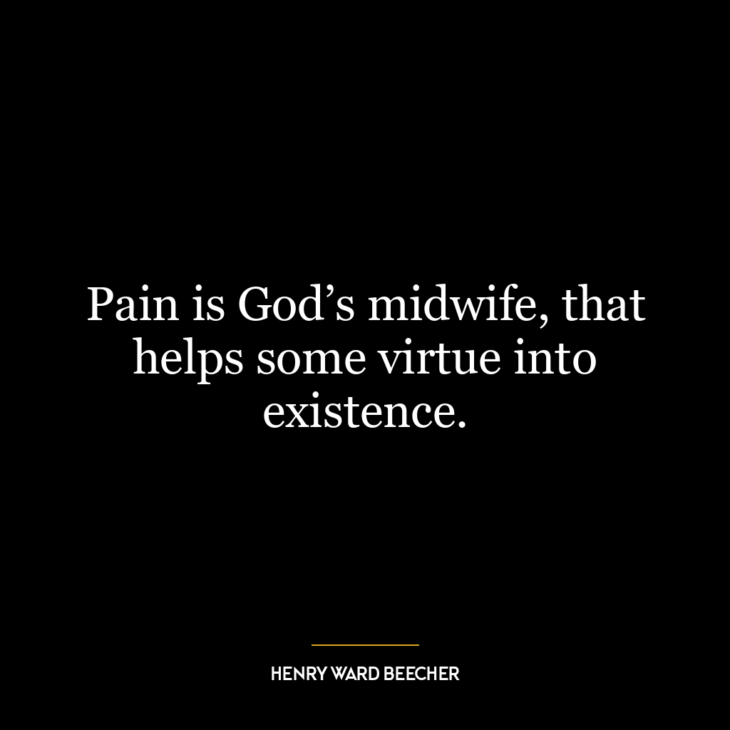 Pain is God’s midwife, that helps some virtue into existence.