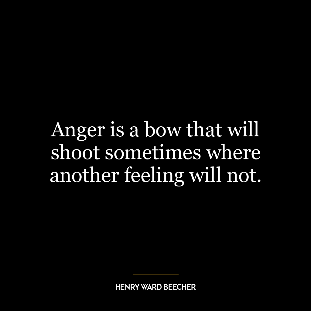 Anger is a bow that will shoot sometimes where another feeling will not.