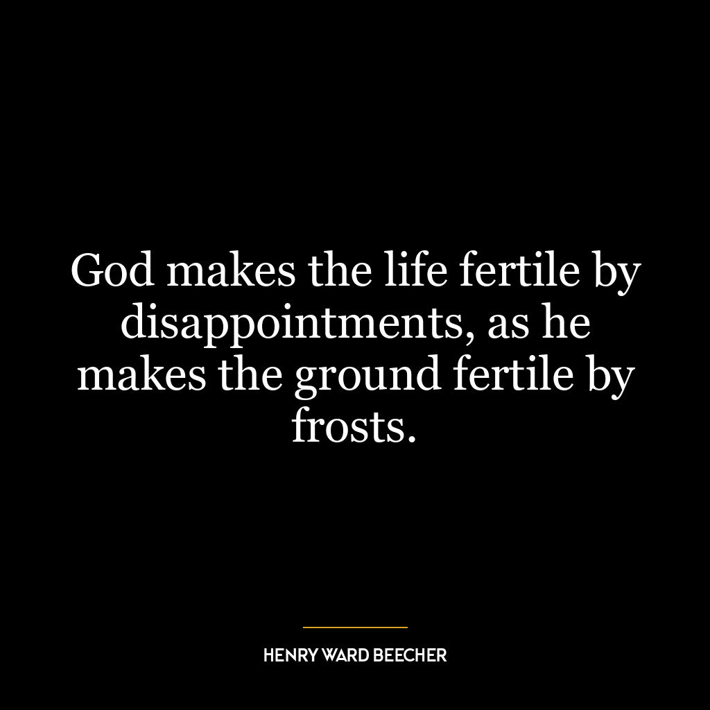 God makes the life fertile by disappointments, as he makes the ground fertile by frosts.