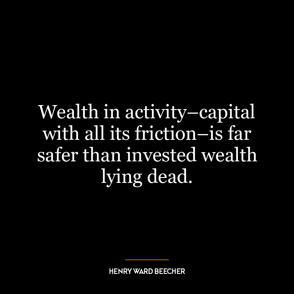 Wealth in activity–capital with all its friction–is far safer than invested wealth lying dead.