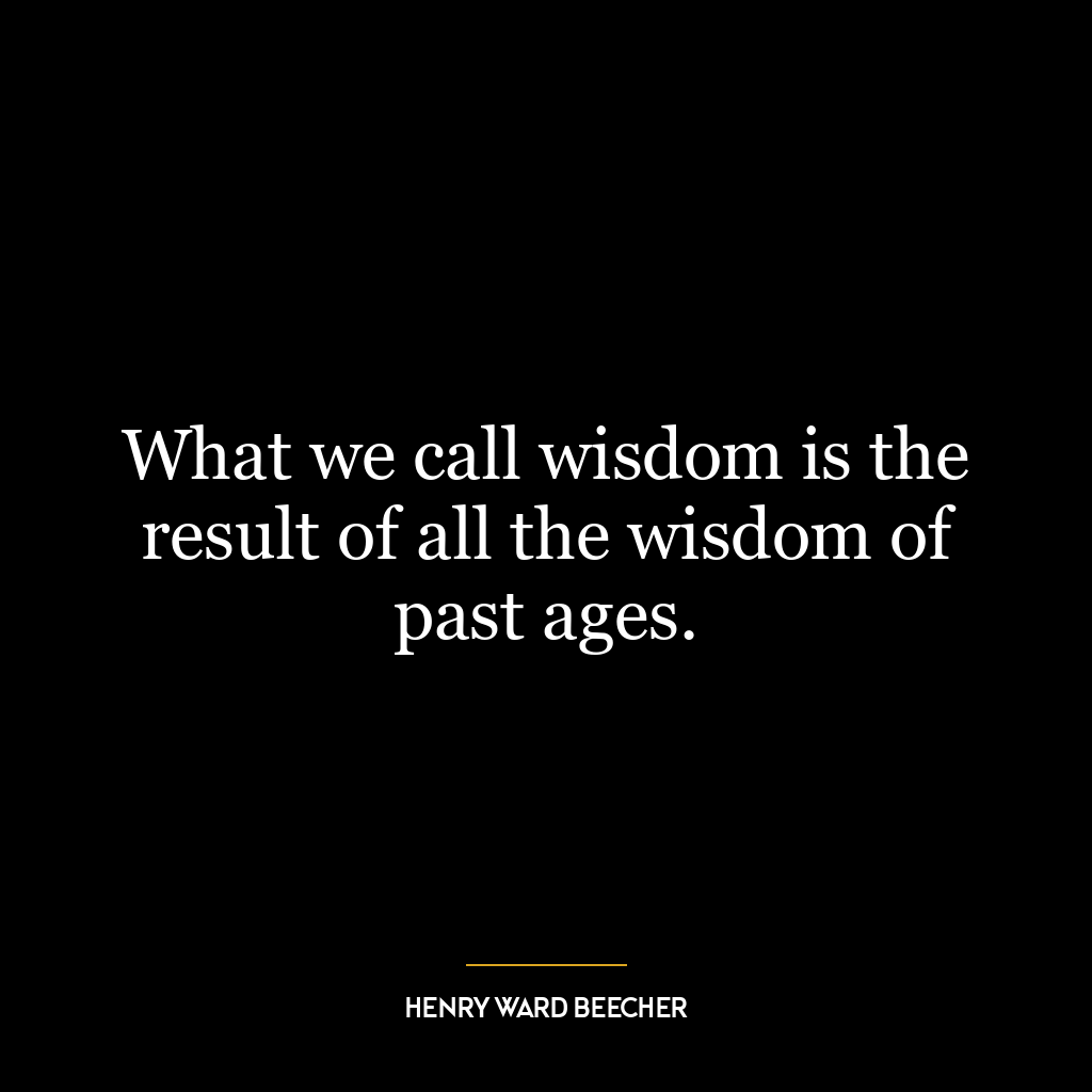 What we call wisdom is the result of all the wisdom of past ages.