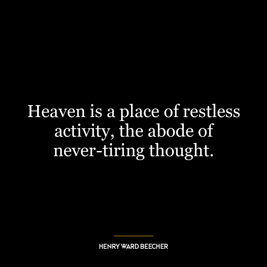 Heaven is a place of restless activity, the abode of never-tiring thought.