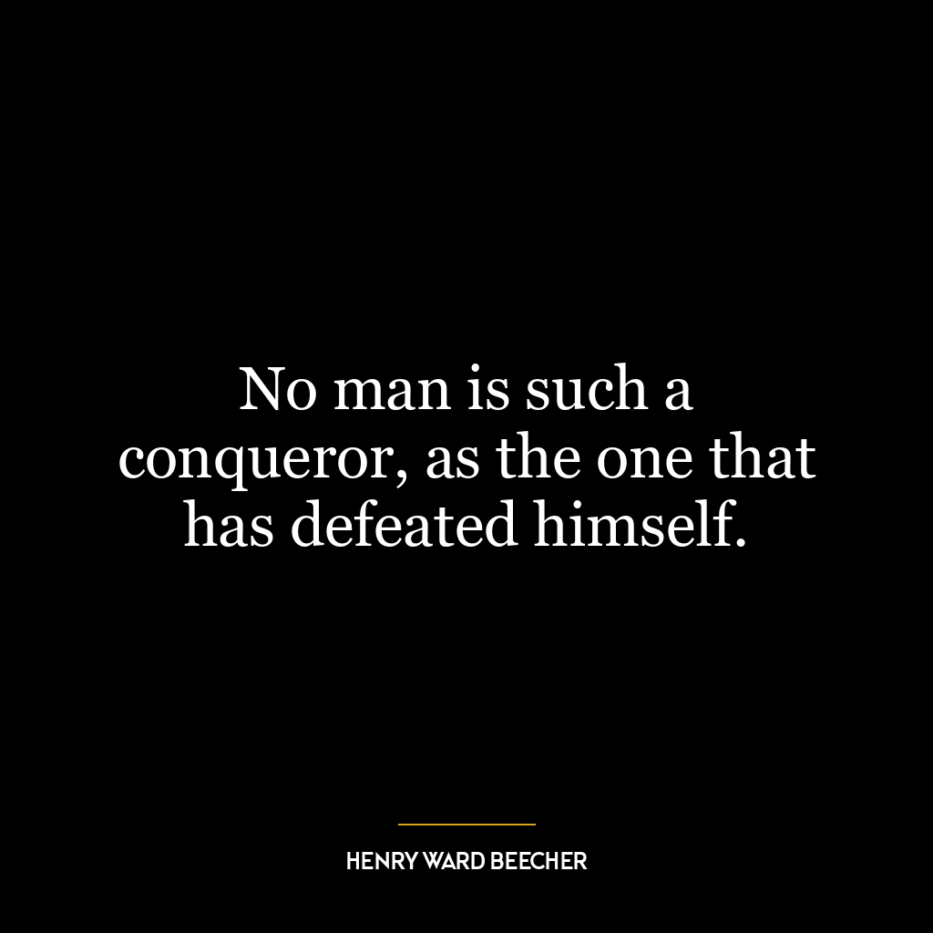 No man is such a conqueror, as the one that has defeated himself.