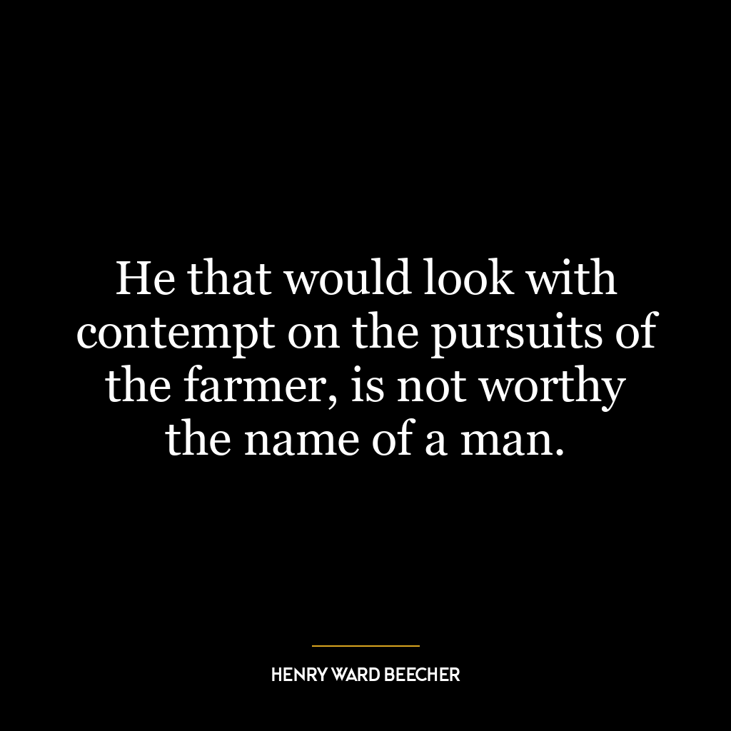 He that would look with contempt on the pursuits of the farmer, is not worthy the name of a man.