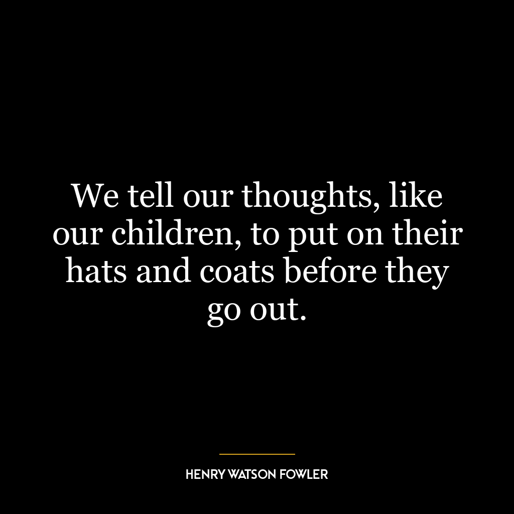 We tell our thoughts, like our children, to put on their hats and coats before they go out.