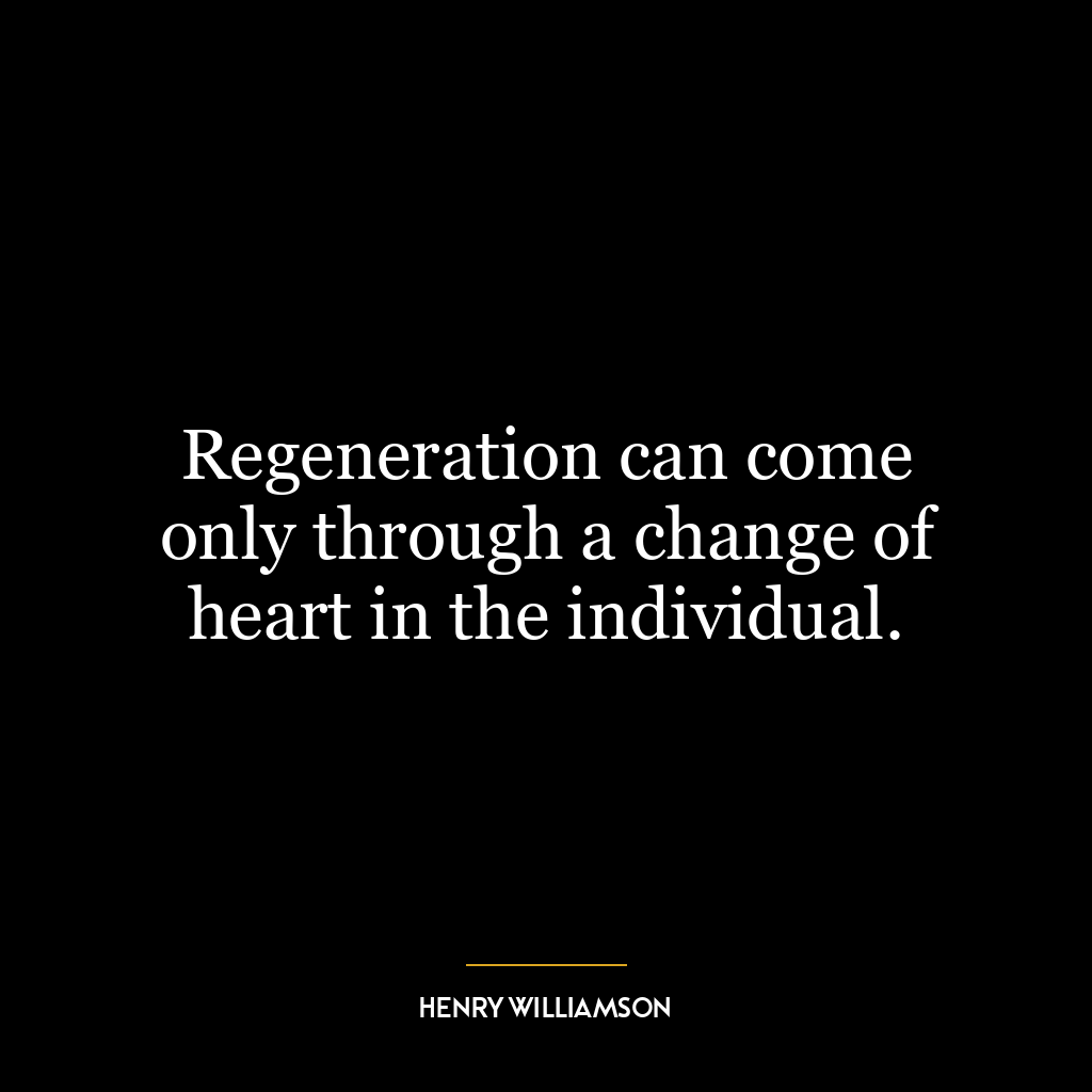 Regeneration can come only through a change of heart in the individual.