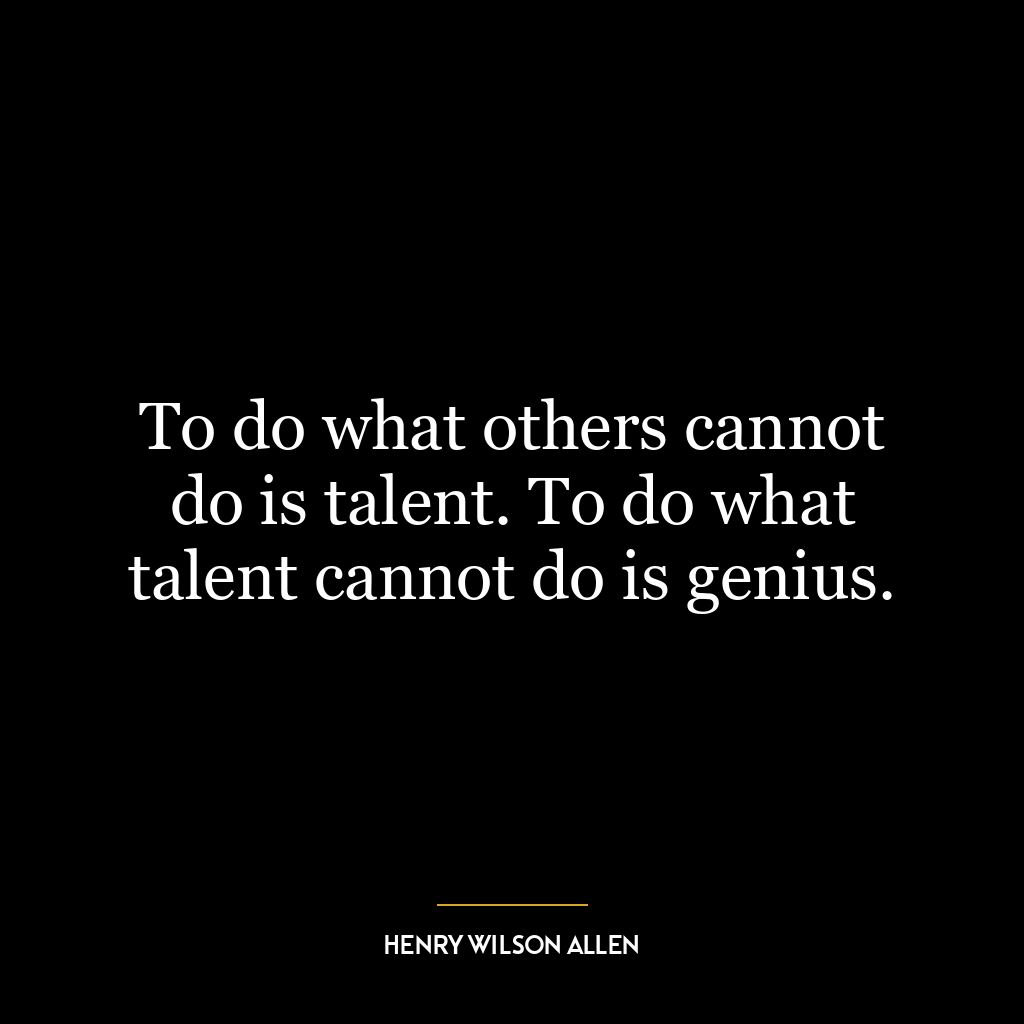 To do what others cannot do is talent. To do what talent cannot do is genius.