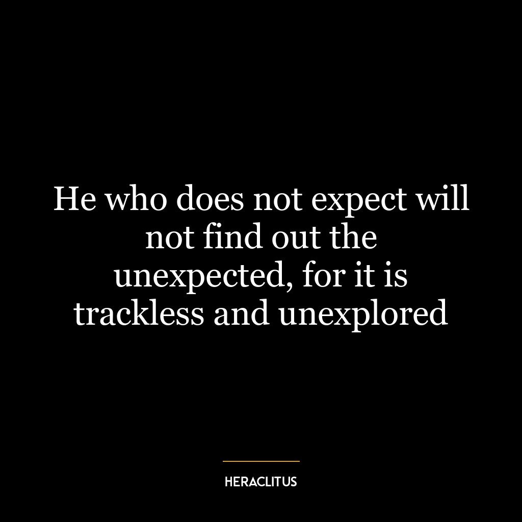 He who does not expect will not find out the unexpected, for it is trackless and unexplored