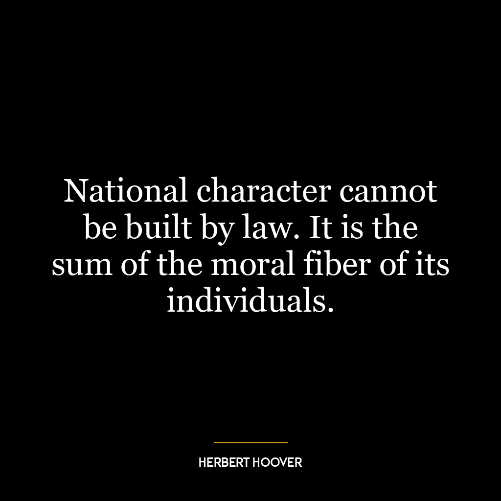 National character cannot be built by law. It is the sum of the moral fiber of its individuals.